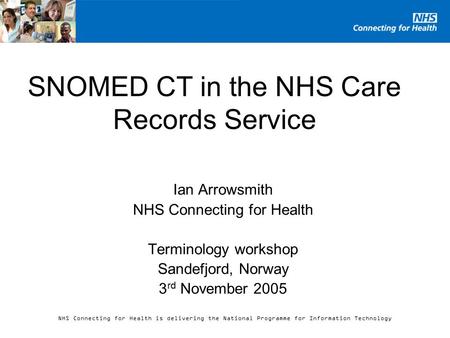 NHS Connecting for Health is delivering the National Programme for Information Technology SNOMED CT in the NHS Care Records Service Ian Arrowsmith NHS.