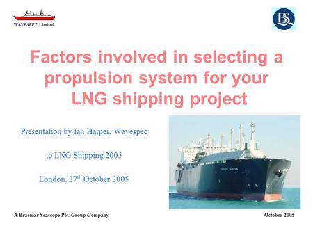 WAVESPEC Limited A Braemar Seascope Plc. Group Company October 2005 Factors involved in selecting a propulsion system for your LNG shipping project Presentation.