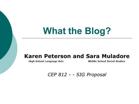 What the Blog? Karen Peterson and Sara Muladore High School Language Arts Middle School Social Studies CEP 812 - - SIG Proposal.