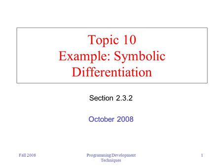 Fall 2008Programming Development Techniques 1 Topic 10 Example: Symbolic Differentiation Section 2.3.2 October 2008.