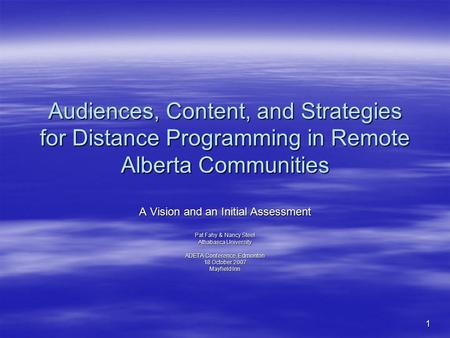 1 Audiences, Content, and Strategies for Distance Programming in Remote Alberta Communities A Vision and an Initial Assessment Pat Fahy & Nancy Steel Athabasca.