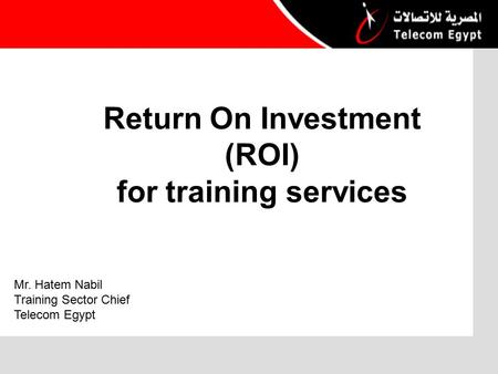Return On Investment (ROI) for training services Mr. Hatem Nabil Training Sector Chief Telecom Egypt.