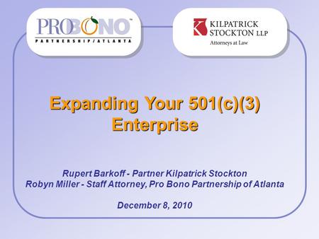 Expanding Your 501(c)(3) Enterprise Rupert Barkoff - Partner Kilpatrick Stockton Robyn Miller - Staff Attorney, Pro Bono Partnership of Atlanta December.