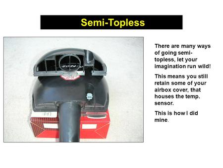 Semi-Topless There are many ways of going semi- topless, let your imagination run wild! This means you still retain some of your airbox cover, that houses.