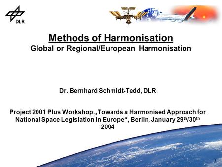 1 Methods of Harmonisation Global or Regional/European Harmonisation Dr. Bernhard Schmidt-Tedd, DLR Project 2001 Plus Workshop „Towards a Harmonised Approach.