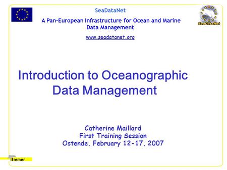 SeaDataNet A Pan-European Infrastructure for Ocean and Marine Data Management www.seadatanet.org Catherine Maillard First Training Session Ostende, February.