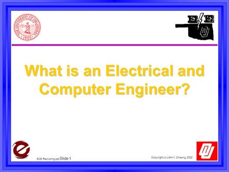 Copyright (c) John Y. Cheung, 2002 ECE Recruiting,ppt Slide 1 What is an Electrical and Computer Engineer?