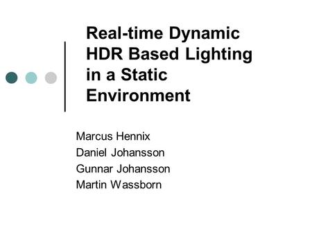 Real-time Dynamic HDR Based Lighting in a Static Environment Marcus Hennix Daniel Johansson Gunnar Johansson Martin Wassborn.