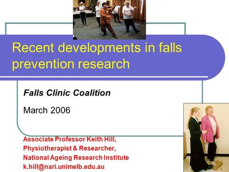 Recent developments in falls prevention research Falls Clinic Coalition March 2006 Associate Professor Keith Hill, Physiotherapist & Researcher, National.