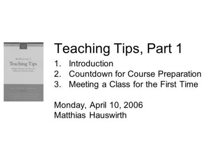 Teaching Tips, Part 1 1.Introduction 2.Countdown for Course Preparation 3.Meeting a Class for the First Time Monday, April 10, 2006 Matthias Hauswirth.