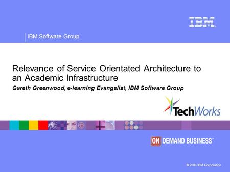 © 2006 IBM Corporation IBM Software Group Relevance of Service Orientated Architecture to an Academic Infrastructure Gareth Greenwood, e-learning Evangelist,
