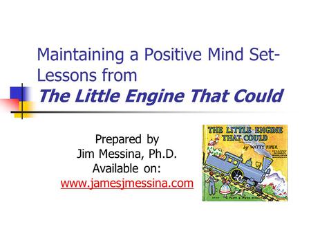Maintaining a Positive Mind Set- Lessons from The Little Engine That Could Prepared by Jim Messina, Ph.D. Available on: www.jamesjmessina.com.
