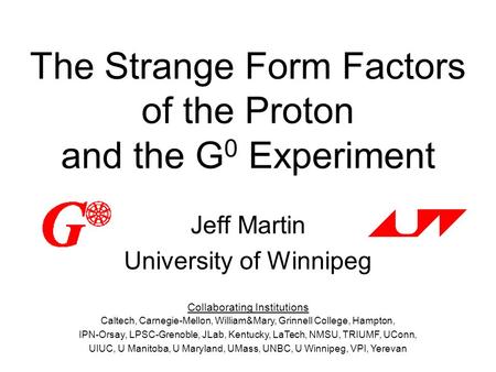 The Strange Form Factors of the Proton and the G 0 Experiment Jeff Martin University of Winnipeg Collaborating Institutions Caltech, Carnegie-Mellon, William&Mary,