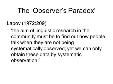 The ‘Observer’s Paradox’ Labov (1972:209) ‘the aim of linguistic research in the community must be to find out how people talk when they are not being.