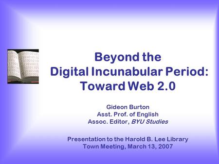 Beyond the Digital Incunabular Period: Toward Web 2.0 Gideon Burton Asst. Prof. of English Assoc. Editor, BYU Studies Presentation to the Harold B. Lee.