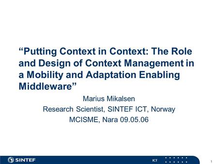 ICT 1 “Putting Context in Context: The Role and Design of Context Management in a Mobility and Adaptation Enabling Middleware” Marius Mikalsen Research.