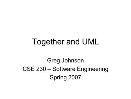 Together and UML Greg Johnson CSE 230 – Software Engineering Spring 2007.