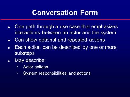 Conversation Form l One path through a use case that emphasizes interactions between an actor and the system l Can show optional and repeated actions l.