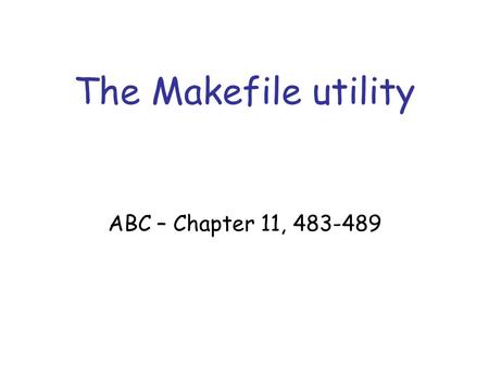 The Makefile utility ABC – Chapter 11, 483-489. Motivation Small programs single file “Not so small” programs : –Many lines of code –Multiple components.