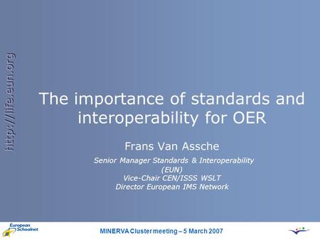 MINERVA Cluster meeting – 5 March 2007  The importance of standards and interoperability for OER Frans Van Assche Senior Manager Standards.