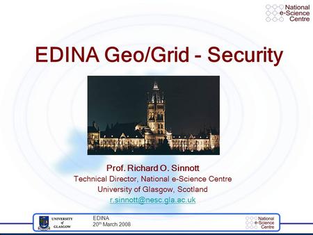EDINA 20 th March 2008 EDINA Geo/Grid - Security Prof. Richard O. Sinnott Technical Director, National e-Science Centre University of Glasgow, Scotland.