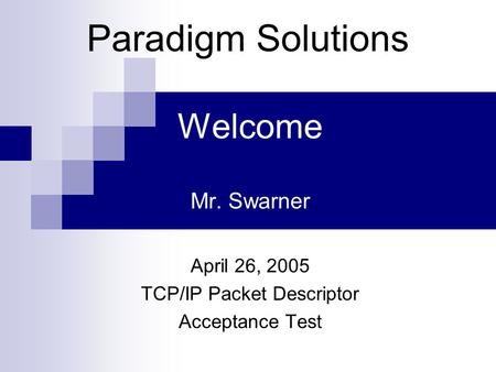 Welcome Mr. Swarner April 26, 2005 TCP/IP Packet Descriptor Acceptance Test Paradigm Solutions.