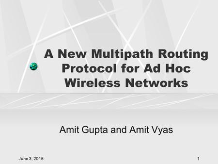 June 3, 20151 A New Multipath Routing Protocol for Ad Hoc Wireless Networks Amit Gupta and Amit Vyas.