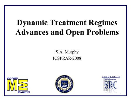 1 Dynamic Treatment Regimes Advances and Open Problems S.A. Murphy ICSPRAR-2008.