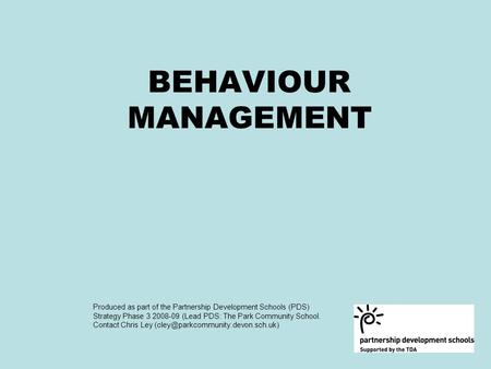 BEHAVIOUR MANAGEMENT Produced as part of the Partnership Development Schools (PDS) Strategy Phase 3 2008-09 (Lead PDS: The Park Community School. Contact.