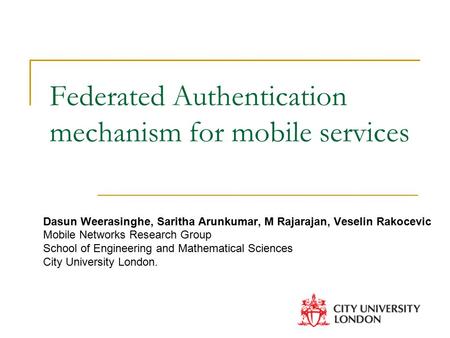Federated Authentication mechanism for mobile services Dasun Weerasinghe, Saritha Arunkumar, M Rajarajan, Veselin Rakocevic Mobile Networks Research Group.