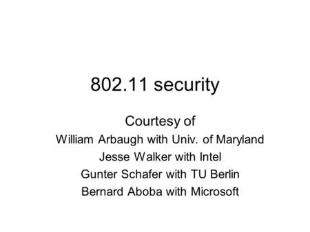 802.11 security Courtesy of William Arbaugh with Univ. of Maryland Jesse Walker with Intel Gunter Schafer with TU Berlin Bernard Aboba with Microsoft.