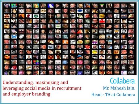 Understanding, maximizing and leveraging social media in recruitment and employer branding Mr. Mahesh Jain, Head - TA at Collabera.