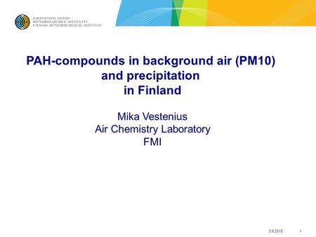 3.6.20151 PAH-compounds in background air (PM10) and precipitation in Finland Mika Vestenius Air Chemistry Laboratory FMI.