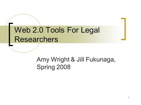 1 Web 2.0 Tools For Legal Researchers Amy Wright & Jill Fukunaga, Spring 2008.