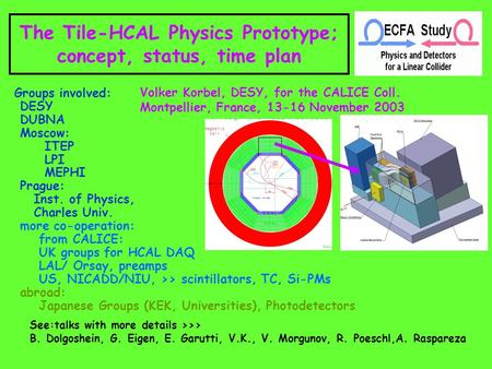 The Tile-HCAL Physics Prototype; concept, status, time plan Volker Korbel, DESY, for the CALICE Coll. Montpellier, France, 13-16 November 2003 Groups involved: