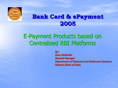 E-Payment Products based on Centralised RBI Platforms By : Kaza Sudhakar General Manager Department of Payment and Settlement Systems Reserve Bank of India.