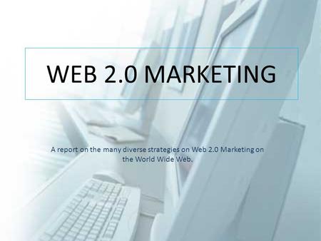 WEB 2.0 MARKETING A report on the many diverse strategies on Web 2.0 Marketing on the World Wide Web.