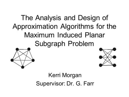 The Analysis and Design of Approximation Algorithms for the Maximum Induced Planar Subgraph Problem Kerri Morgan Supervisor: Dr. G. Farr.