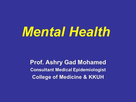 Mental Health Prof. Ashry Gad Mohamed Consultant Medical Epidemiologist College of Medicine & KKUH.