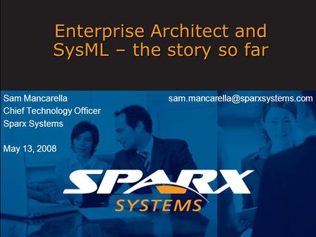 Enterprise Architect and SysML – the story so far Sam Mancarella Chief Technology Officer Sparx Systems May 13, 2008