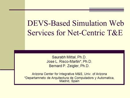 DEVS-Based Simulation Web Services for Net-Centric T&E Saurabh Mittal, Ph.D. Jose L. Risco-Martin*, Ph.D. Bernard P. Zeigler, Ph.D. Arizona Center for.