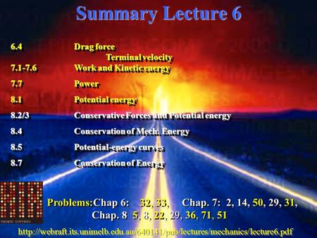 Summary Lecture 6 6.4Drag force Terminal velocity 7.1-7.6Work and Kinetic energy 7.7Power 8.1Potential energy 8.2/3Conservative Forces and Potential energy.