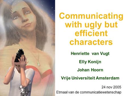 Communicating with ugly but efficient characters Henriette van Vugt Elly Konijn Johan Hoorn Vrije Universiteit Amsterdam 24 nov 2005 Etmaal van de communicatiewetenschap.