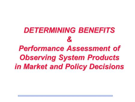 DETERMINING BENEFITS & Performance Assessment of Observing System Products in Market and Policy Decisions.