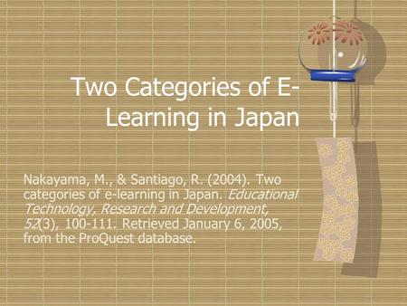 Two Categories of E- Learning in Japan Nakayama, M., & Santiago, R. (2004). Two categories of e-learning in Japan. Educational Technology, Research and.