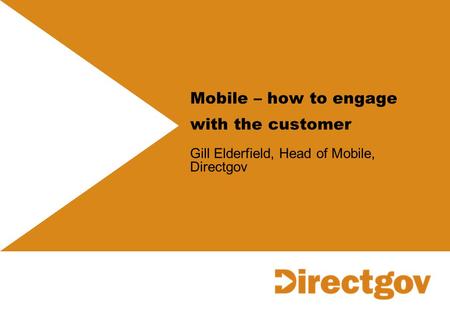 Mobile – how to engage with the customer Gill Elderfield, Head of Mobile, Directgov.