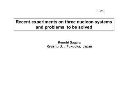 Recent experiments on three nucleon systems and problems to be solved Kenshi Sagara Kyushu U., Fukuoka, Japan FB19.