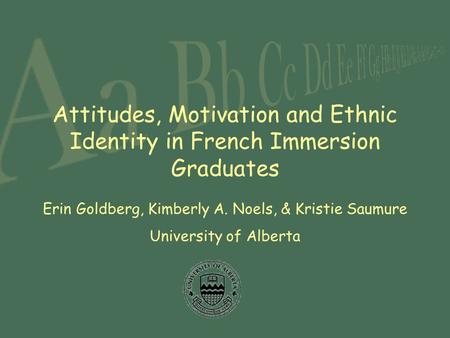 Attitudes, Motivation and Ethnic Identity in French Immersion Graduates Erin Goldberg, Kimberly A. Noels, & Kristie Saumure University of Alberta.
