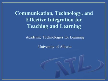Communication, Technology, and Effective Integration for Teaching and Learning Academic Technologies for Learning University of Alberta.