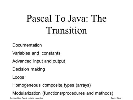 James Tam Intermediate Pascal to Java examples Pascal To Java: The Transition Documentation Variables and constants Advanced input and output Decision.